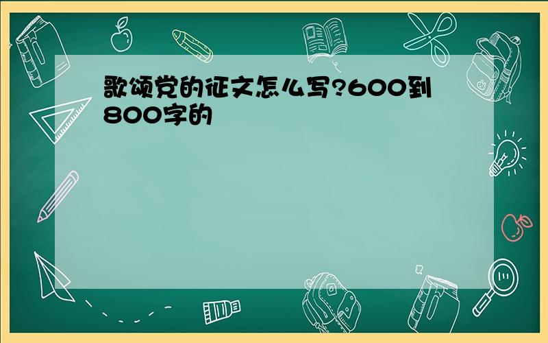 歌颂党的征文怎么写?600到800字的