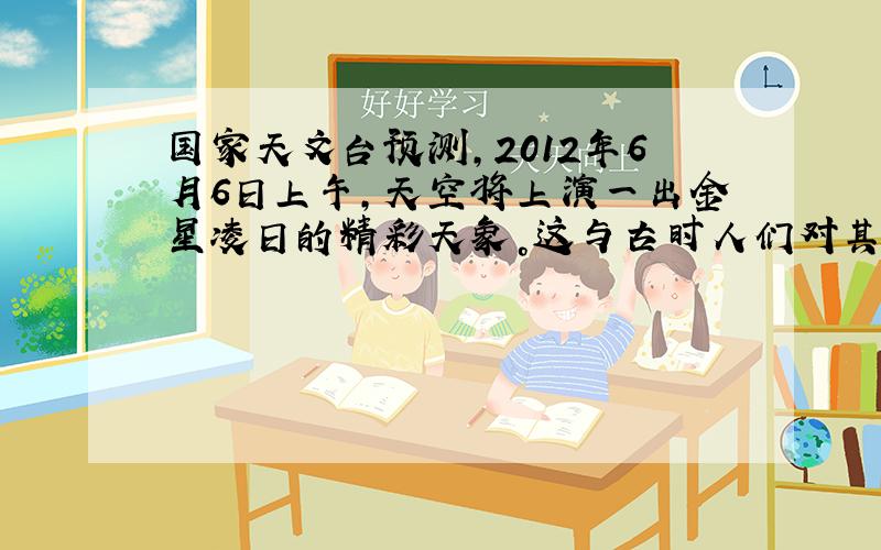 国家天文台预测，2012年6月6日上午，天空将上演一出金星凌日的精彩天象。这与古时人们对其现象与本质不能认识形成鲜明对比