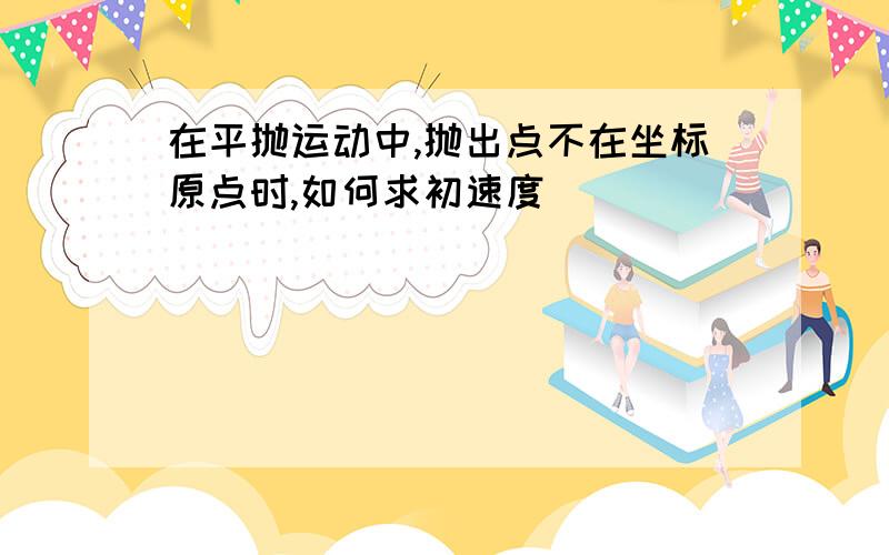 在平抛运动中,抛出点不在坐标原点时,如何求初速度