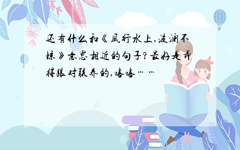 还有什么和《风行水上,波澜不惊》意思相近的句子?最好是弄得跟对联养的,嘻嘻……