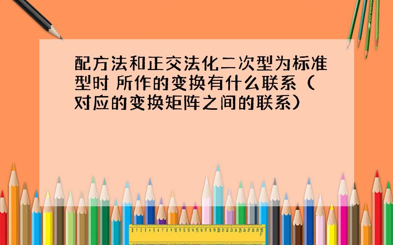 配方法和正交法化二次型为标准型时 所作的变换有什么联系（对应的变换矩阵之间的联系）