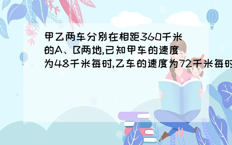 甲乙两车分别在相距360千米的A、B两地,已知甲车的速度为48千米每时,乙车的速度为72千米每时.