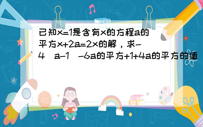 已知x=1是含有x的方程a的平方x+2a=2x的解，求-4（a-1)-6a的平方+1+4a的平方的值