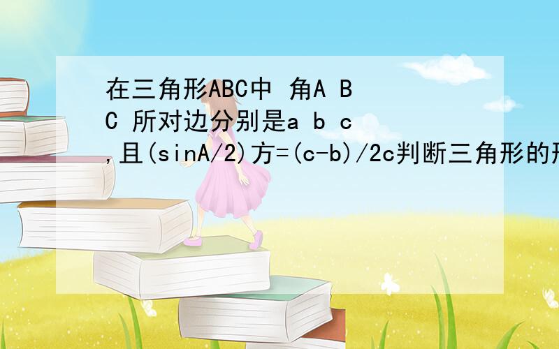 在三角形ABC中 角A B C 所对边分别是a b c ,且(sinA/2)方=(c-b)/2c判断三角形的形状