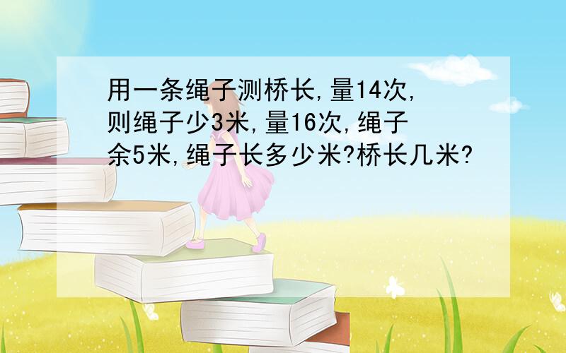 用一条绳子测桥长,量14次,则绳子少3米,量16次,绳子余5米,绳子长多少米?桥长几米?