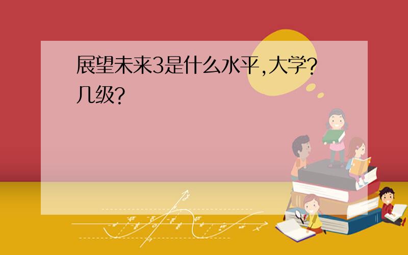 展望未来3是什么水平,大学?几级?