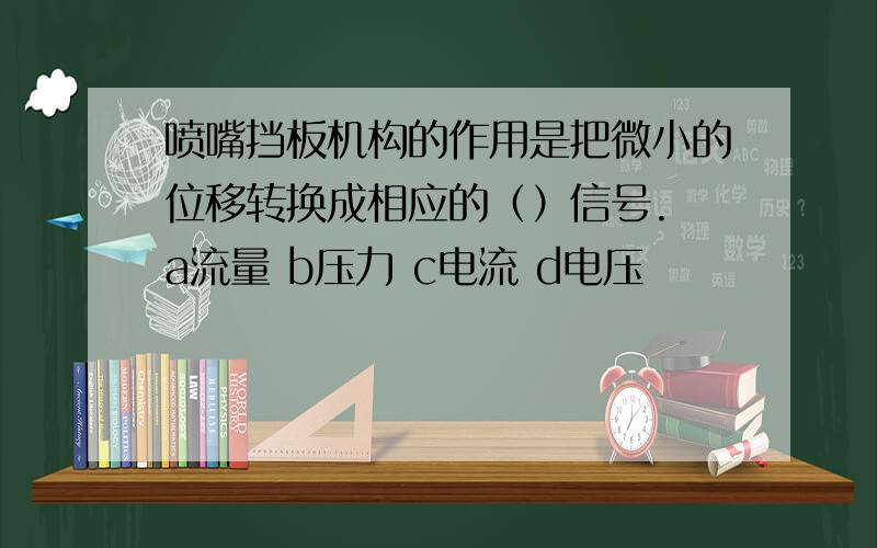 喷嘴挡板机构的作用是把微小的位移转换成相应的（）信号. a流量 b压力 c电流 d电压