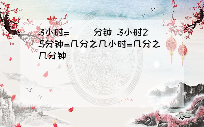 3小时=（ ）分钟 3小时25分钟=几分之几小时=几分之几分钟