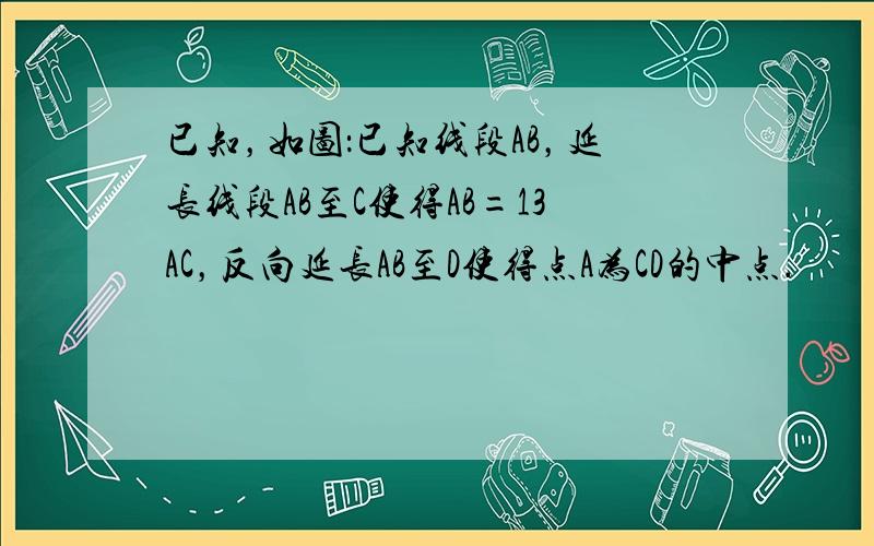 已知，如图：已知线段AB，延长线段AB至C使得AB=13AC，反向延长AB至D使得点A为CD的中点．