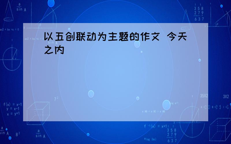 以五创联动为主题的作文 今天之内