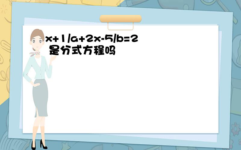 x+1/a+2x-5/b=2 是分式方程吗