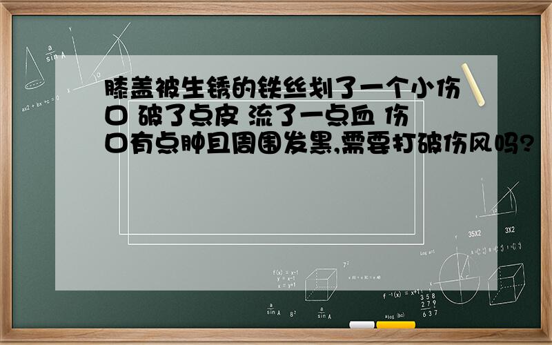 膝盖被生锈的铁丝划了一个小伤口 破了点皮 流了一点血 伤口有点肿且周围发黑,需要打破伤风吗?