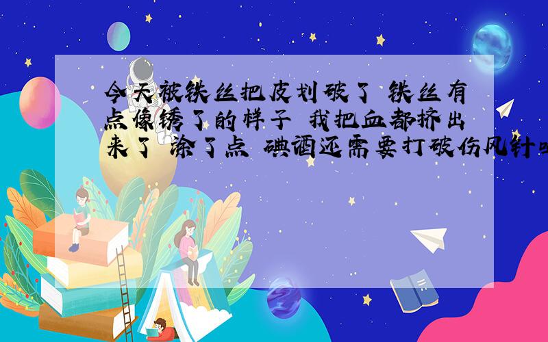 今天被铁丝把皮划破了 铁丝有点像锈了的样子 我把血都挤出来了 涂了点 碘酒还需要打破伤风针吗````