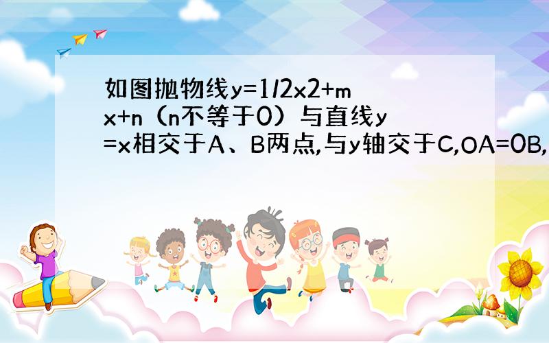 如图抛物线y=1/2x2+mx+n（n不等于0）与直线y=x相交于A、B两点,与y轴交于C,OA=0B,BC‖x轴.