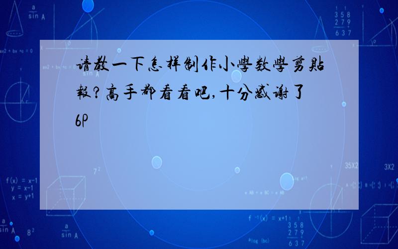 请教一下怎样制作小学数学剪贴报?高手都看看吧,十分感谢了6P