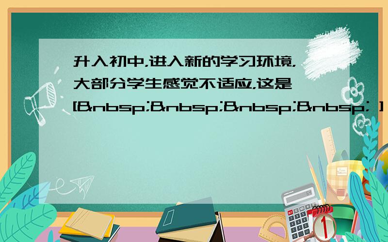 升入初中，进入新的学习环境，大部分学生感觉不适应，这是 [     ] A、正常