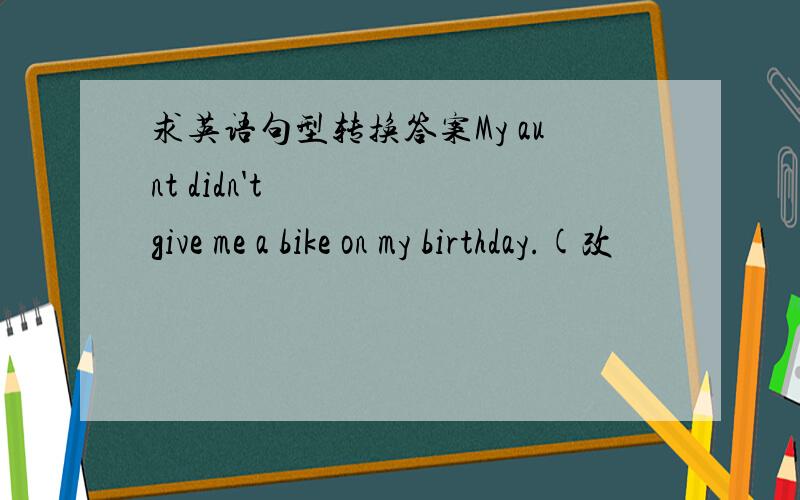 求英语句型转换答案My aunt didn't give me a bike on my birthday.(改