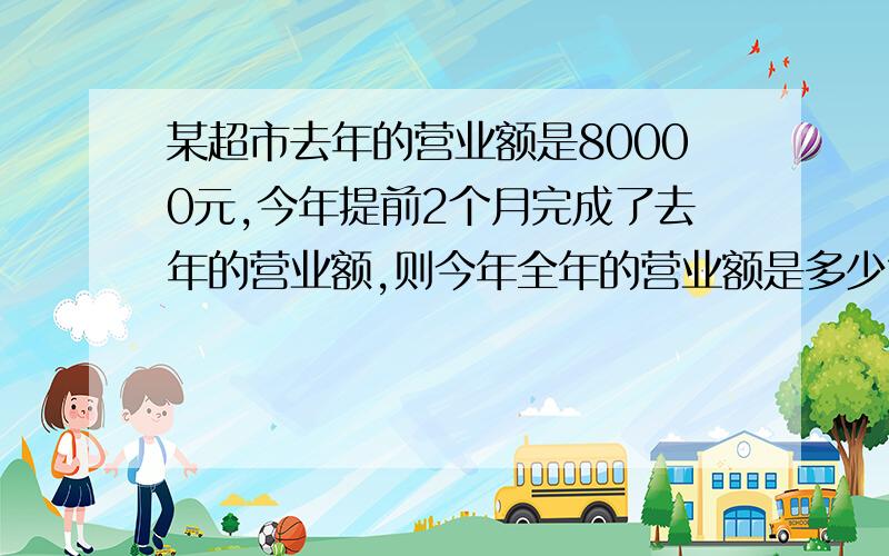 某超市去年的营业额是80000元,今年提前2个月完成了去年的营业额,则今年全年的营业额是多少?