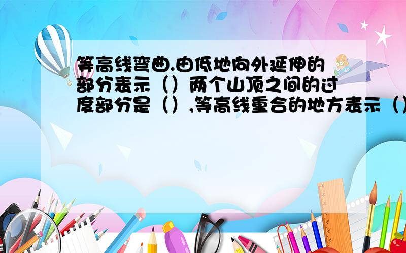 等高线弯曲.由低地向外延伸的部分表示（）两个山顶之间的过度部分是（）,等高线重合的地方表示（）