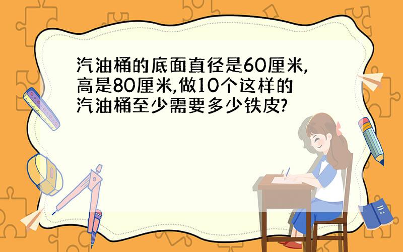 汽油桶的底面直径是60厘米,高是80厘米,做10个这样的汽油桶至少需要多少铁皮?