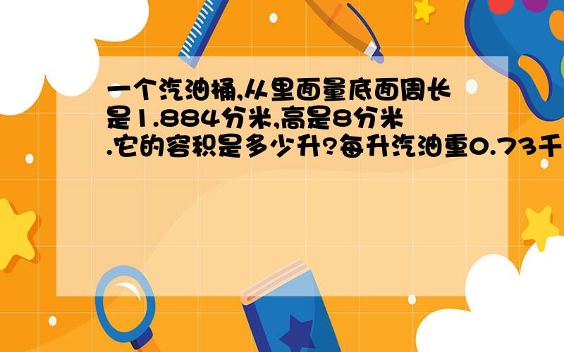 一个汽油桶,从里面量底面周长是1.884分米,高是8分米.它的容积是多少升?每升汽油重0.73千克,这个油桶