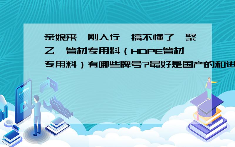 亲娘来,刚入行,搞不懂了,聚乙烯管材专用料（HDPE管材专用料）有哪些牌号?最好是国产的和进口的?