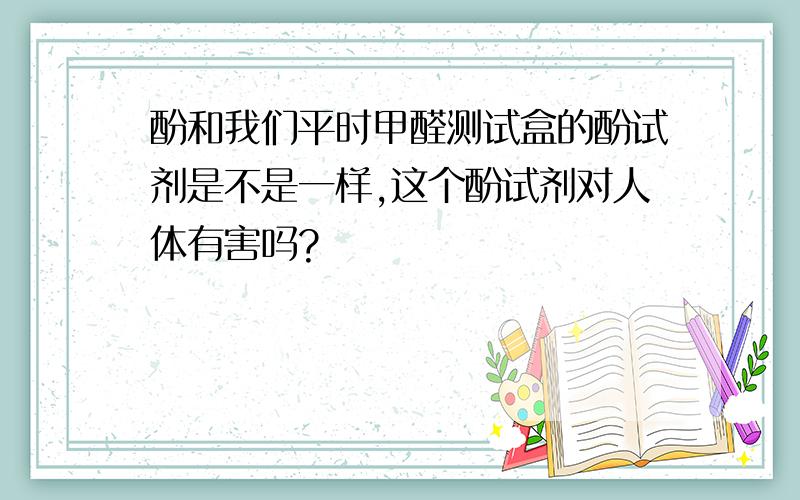 酚和我们平时甲醛测试盒的酚试剂是不是一样,这个酚试剂对人体有害吗?