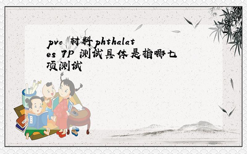 pvc 材料phthalates 7P 测试具体是指哪七项测试