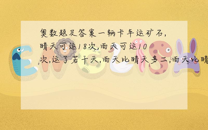 奥数题及答案一辆卡车运矿石,晴天可运18次,雨天可运10次,运了若干天,雨天比晴天多二,雨天比晴天少28