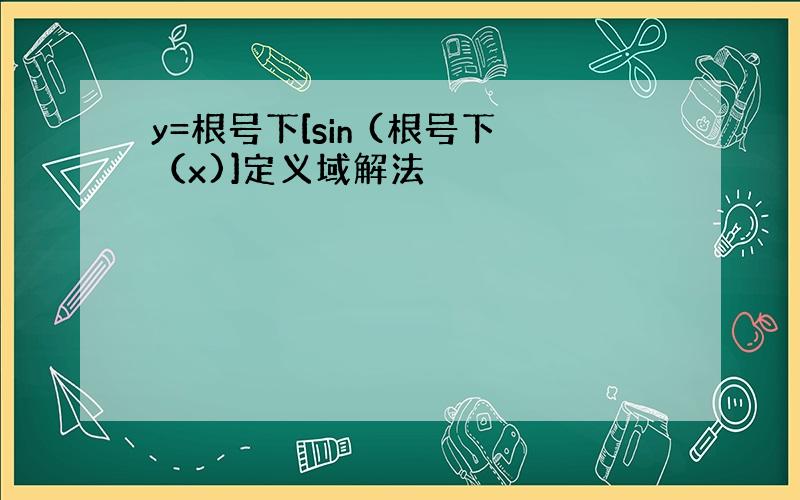 y=根号下[sin (根号下（x)]定义域解法