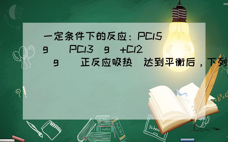 一定条件下的反应：PCl5（g）⇌PCl3（g）+Cl2（g）（正反应吸热）达到平衡后，下列情况使PCl5分解率降低的是