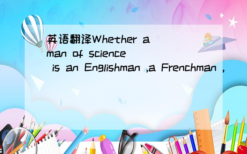 英语翻译Whether a man of science is an Englishman ,a Frenchman ,