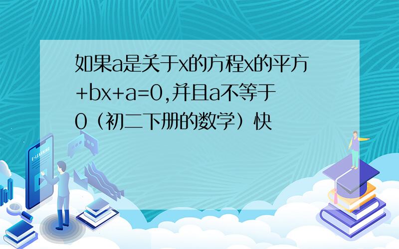 如果a是关于x的方程x的平方+bx+a=0,并且a不等于0（初二下册的数学）快