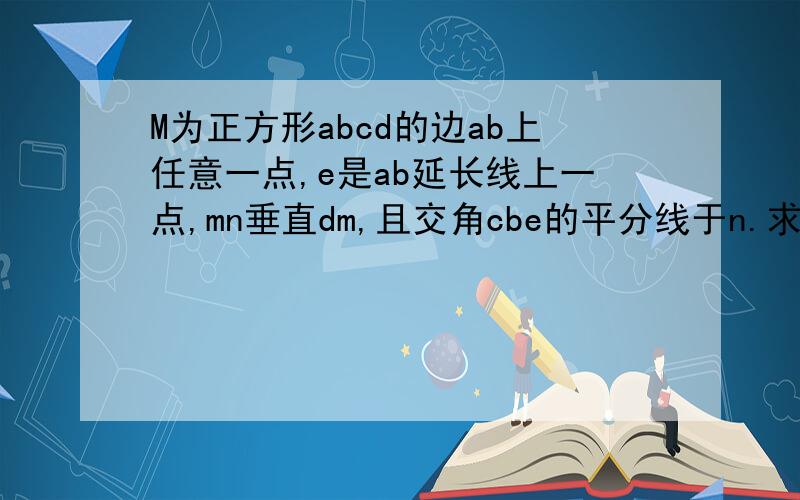 M为正方形abcd的边ab上任意一点,e是ab延长线上一点,mn垂直dm,且交角cbe的平分线于n.求证：md=mn