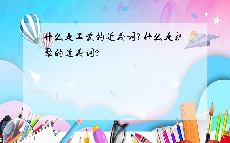 什么是工资的近义词?什么是积聚的近义词?