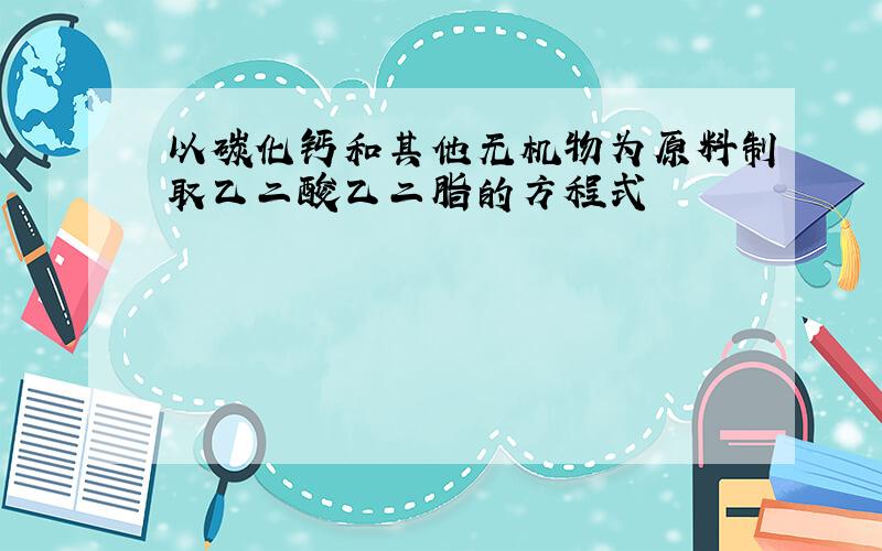 以碳化钙和其他无机物为原料制取乙二酸乙二脂的方程式