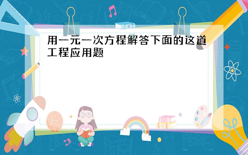 用一元一次方程解答下面的这道工程应用题