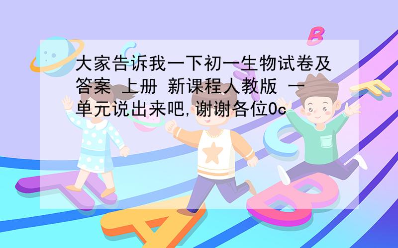 大家告诉我一下初一生物试卷及答案 上册 新课程人教版 一单元说出来吧,谢谢各位0c