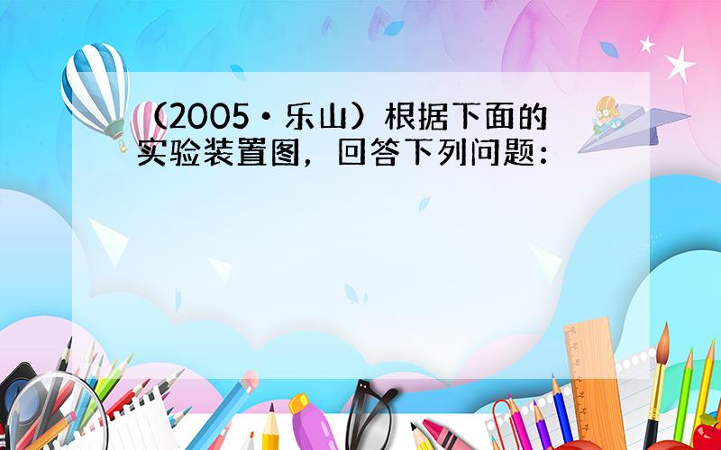 （2005•乐山）根据下面的实验装置图，回答下列问题：