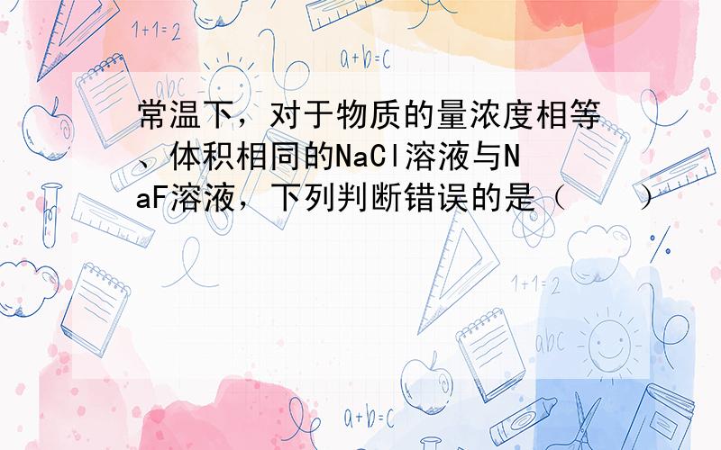 常温下，对于物质的量浓度相等、体积相同的NaCl溶液与NaF溶液，下列判断错误的是（　　）