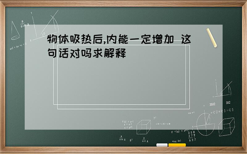 物体吸热后,内能一定增加 这句话对吗求解释