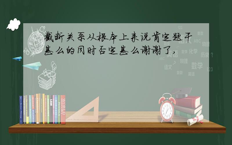 截断关系从根本上来说肯定题干甚么的同时否定甚么谢谢了,