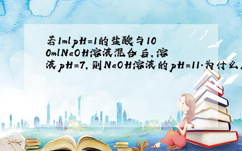 若1mlpH=1的盐酸与100mlNaOH溶液混合后,溶液pH=7,则NaOH溶液的pH=11.为什么,要详解