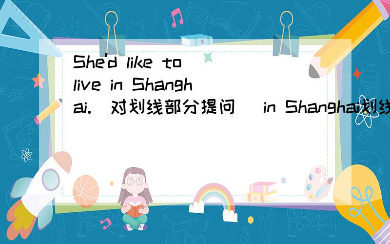 She'd like to live in Shanghai.(对划线部分提问) in Shanghai划线