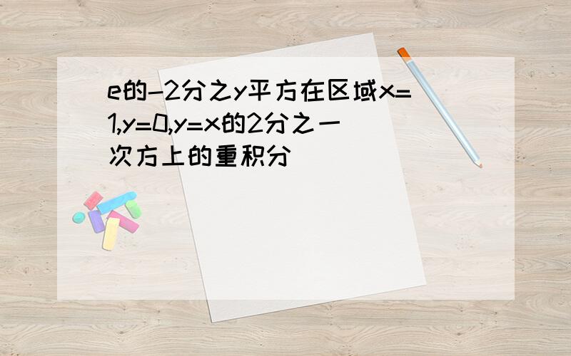 e的-2分之y平方在区域x=1,y=0,y=x的2分之一次方上的重积分