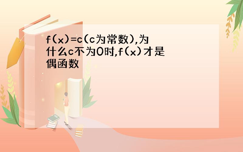 f(x)=c(c为常数),为什么c不为0时,f(x)才是偶函数