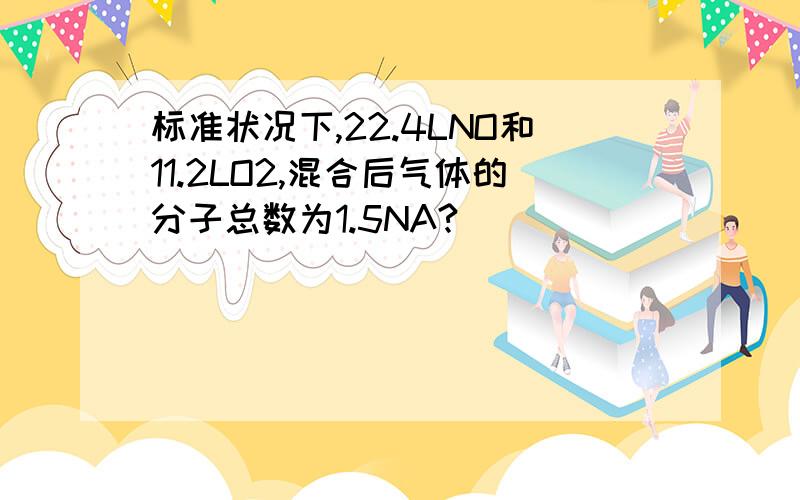 标准状况下,22.4LNO和11.2LO2,混合后气体的分子总数为1.5NA?