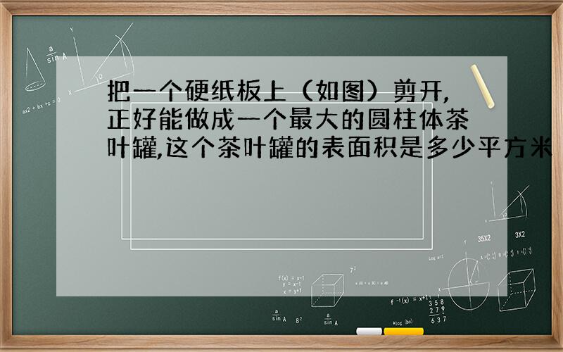 把一个硬纸板上（如图）剪开,正好能做成一个最大的圆柱体茶叶罐,这个茶叶罐的表面积是多少平方米