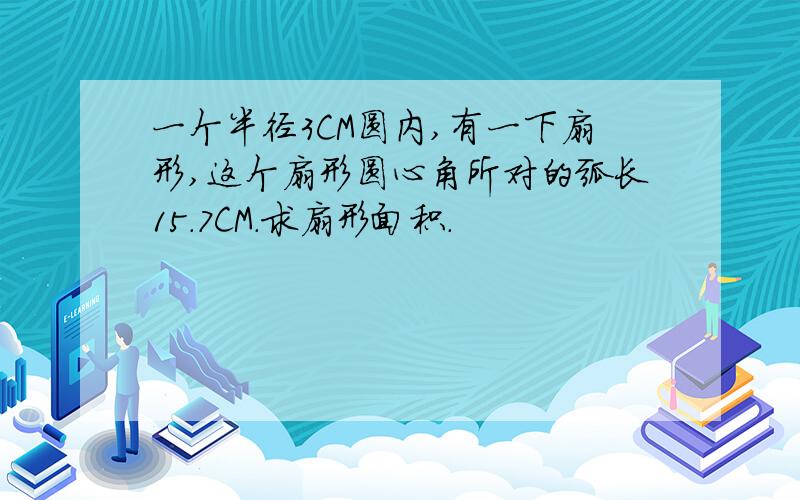 一个半径3CM圆内,有一下扇形,这个扇形圆心角所对的弧长15.7CM.求扇形面积.