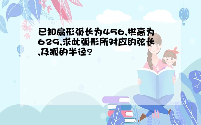 已知扇形弧长为456,拱高为629,求此弧形所对应的弦长,及狐的半径?